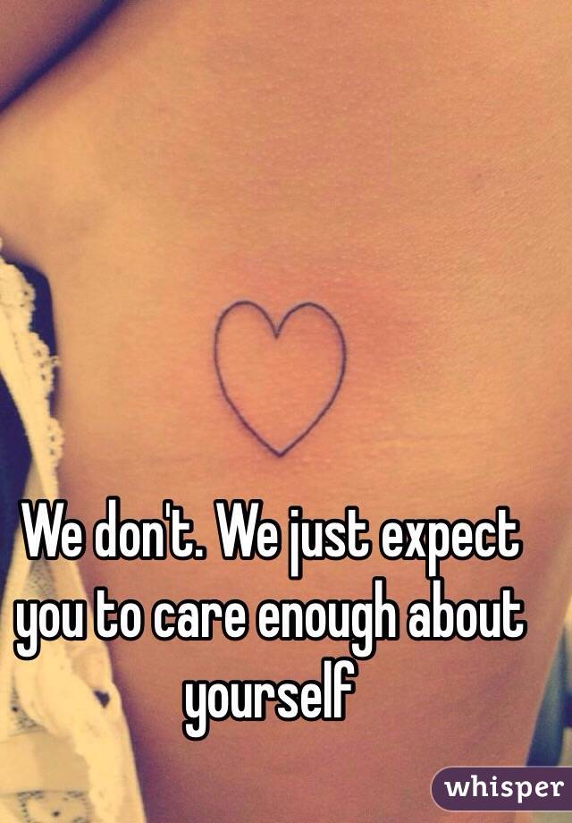 We don't. We just expect you to care enough about yourself 