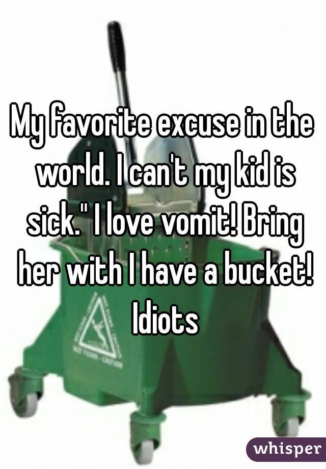 My favorite excuse in the world. I can't my kid is sick." I love vomit! Bring her with I have a bucket! Idiots