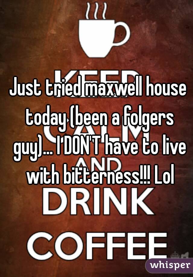 Just tried maxwell house today (been a folgers guy)... I DON'T have to live with bitterness!!! Lol