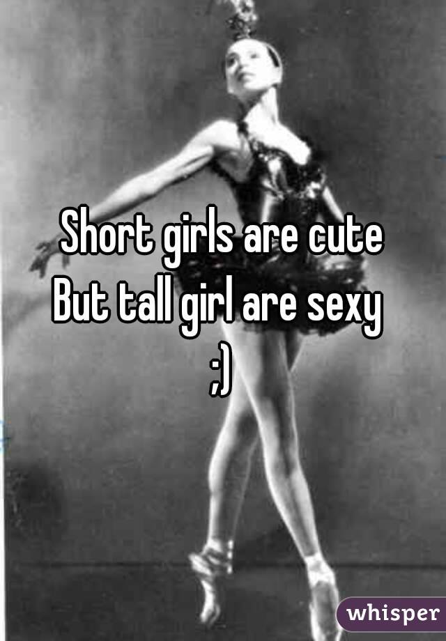 Short girls are cute
But tall girl are sexy 
;)