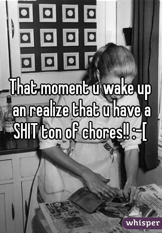 That moment u wake up an realize that u have a SHIT ton of chores!! :-[ 