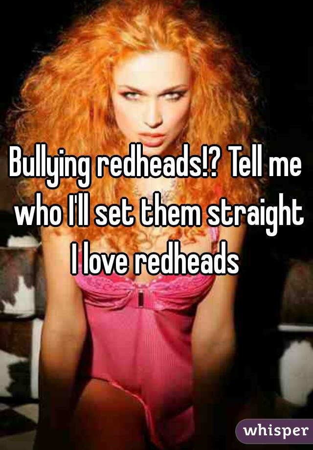 Bullying redheads!? Tell me who I'll set them straight I love redheads 