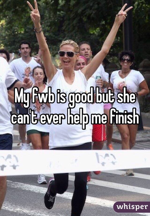 My fwb is good but she can't ever help me finish
