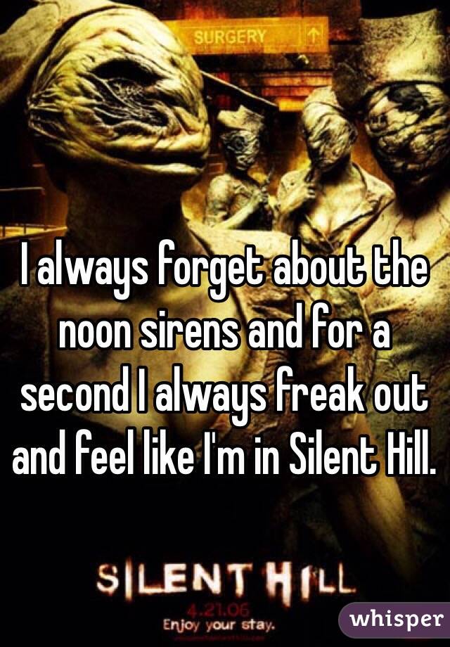 I always forget about the noon sirens and for a second I always freak out and feel like I'm in Silent Hill.