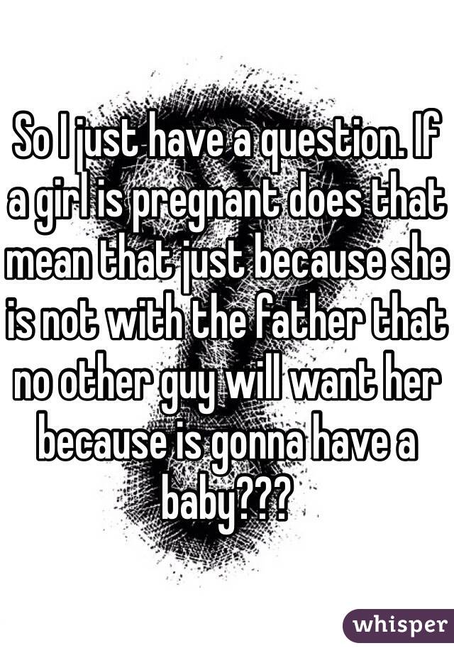 So I just have a question. If a girl is pregnant does that mean that just because she is not with the father that no other guy will want her because is gonna have a baby??? 