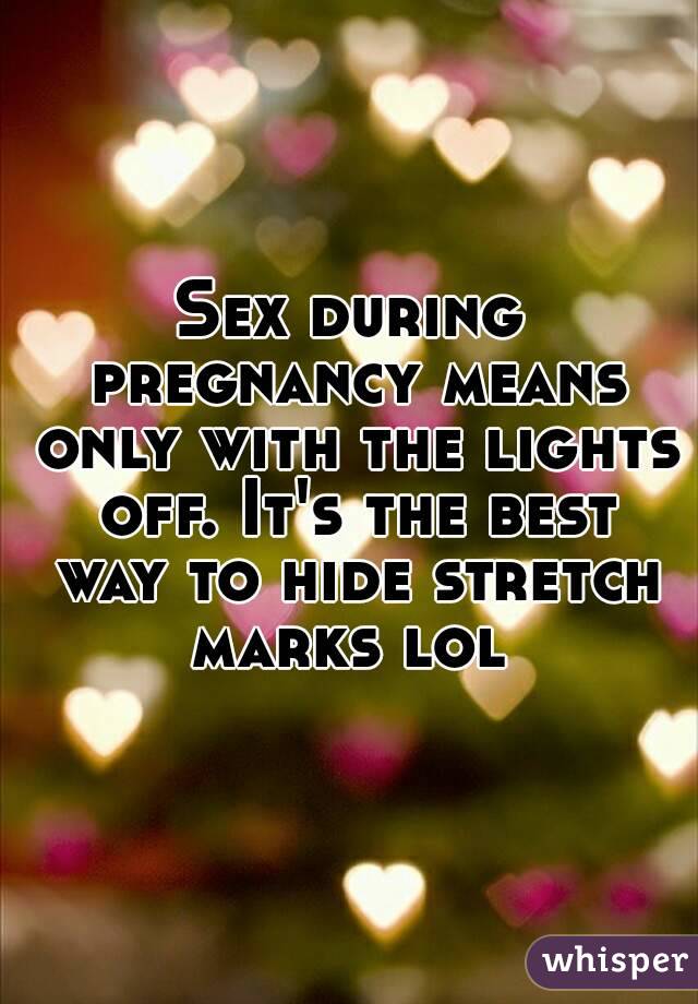 Sex during pregnancy means only with the lights off. It's the best way to hide stretch marks lol 