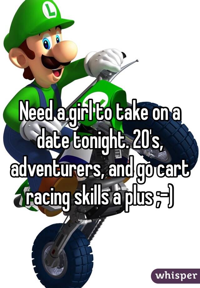 Need a girl to take on a date tonight. 20's, adventurers, and go cart racing skills a plus ;-)
