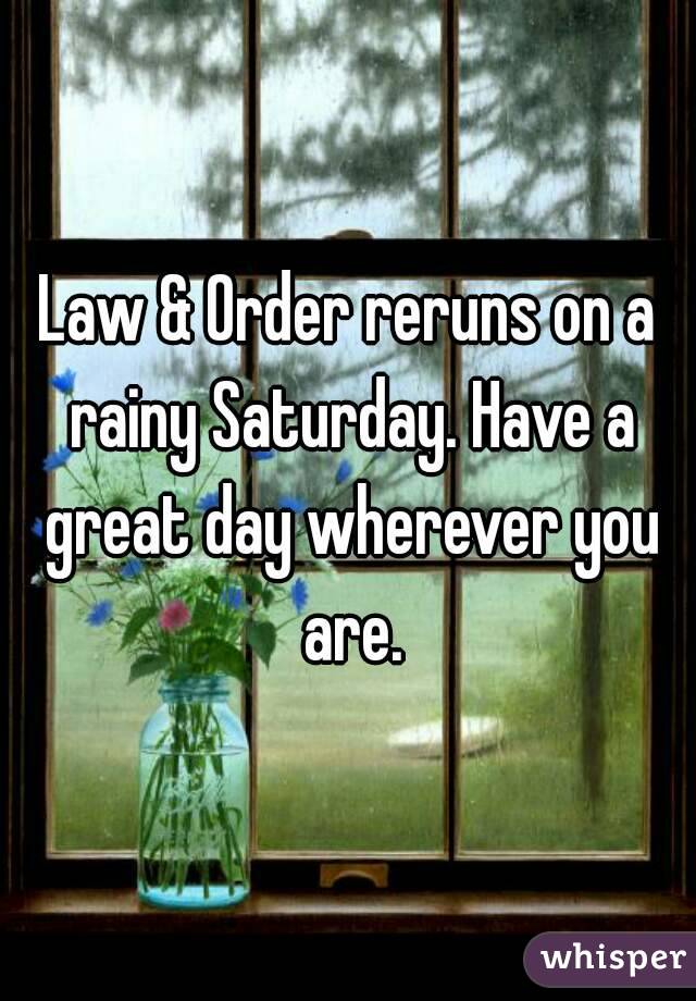 Law & Order reruns on a rainy Saturday. Have a great day wherever you are.