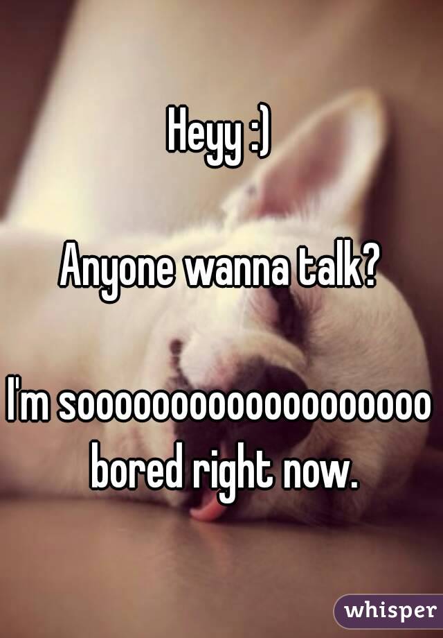 Heyy :)

Anyone wanna talk?

I'm sooooooooooooooooooo bored right now.