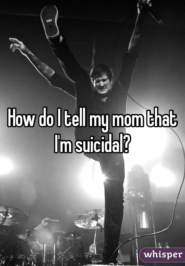 How do I tell my mom that I'm suicidal?