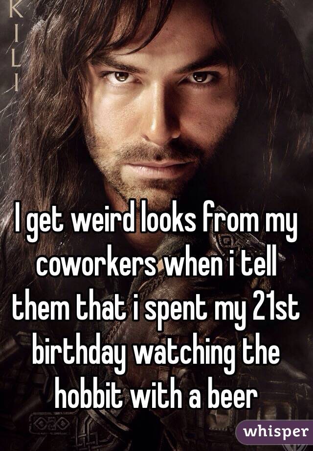 I get weird looks from my coworkers when i tell them that i spent my 21st birthday watching the hobbit with a beer