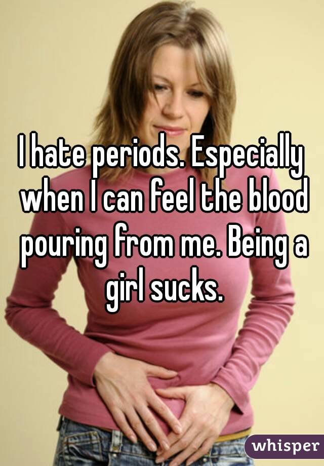 I hate periods. Especially when I can feel the blood pouring from me. Being a girl sucks.