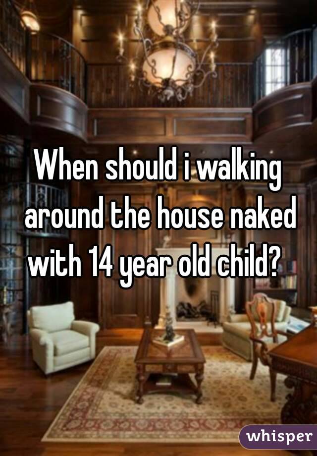 When should i walking around the house naked with 14 year old child?  