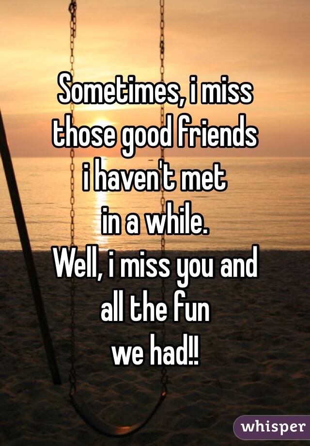 Sometimes, i miss
those good friends 
i haven't met 
in a while.
Well, i miss you and 
all the fun 
we had!! 