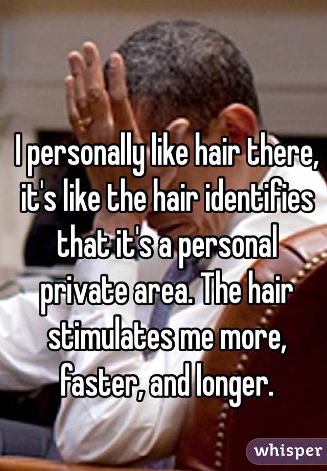 I personally like hair there, it's like the hair identifies that it's a personal private area. The hair stimulates me more, faster, and longer.