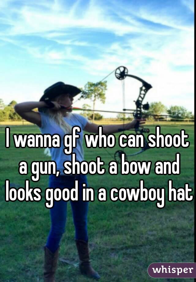 I wanna gf who can shoot a gun, shoot a bow and looks good in a cowboy hat