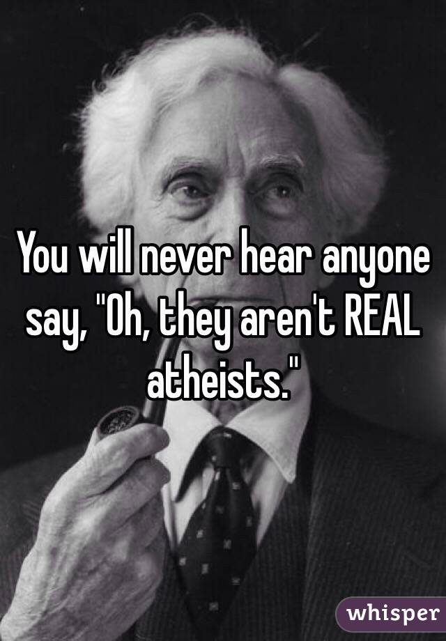 You will never hear anyone say, "Oh, they aren't REAL atheists."