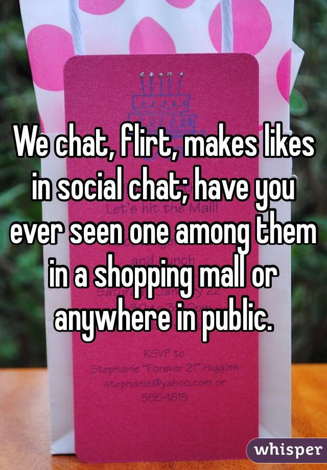 We chat, flirt, makes likes in social chat; have you ever seen one among them in a shopping mall or anywhere in public.