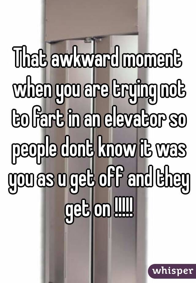 That awkward moment when you are trying not to fart in an elevator so people dont know it was you as u get off and they get on !!!!!