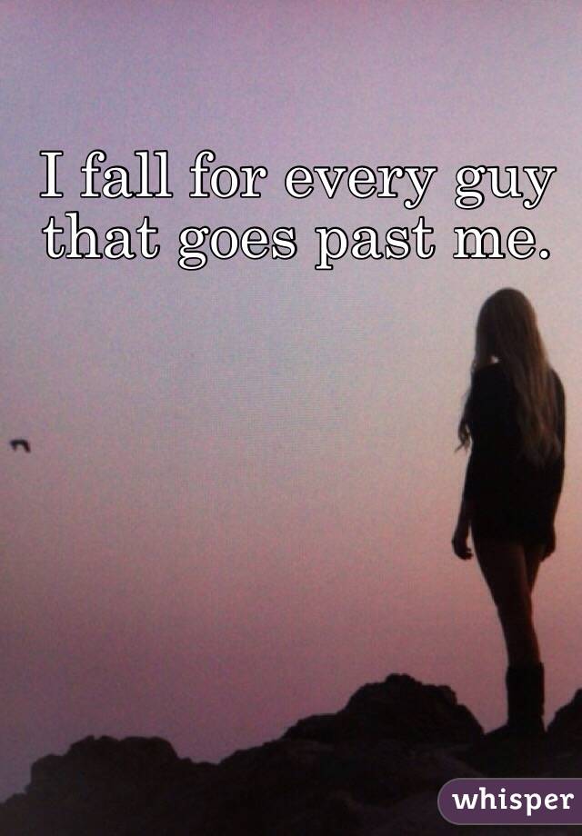I fall for every guy that goes past me. 