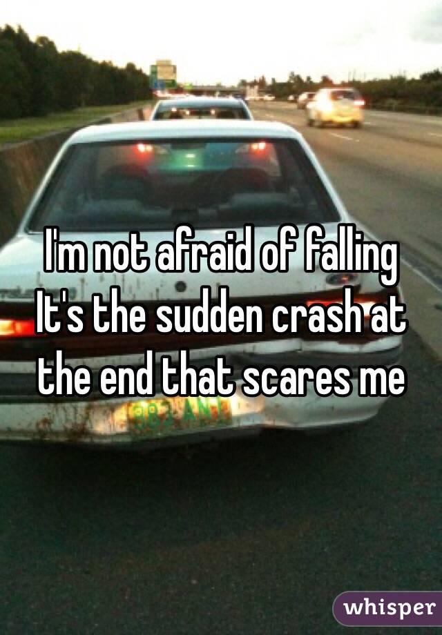 I'm not afraid of falling 
It's the sudden crash at the end that scares me