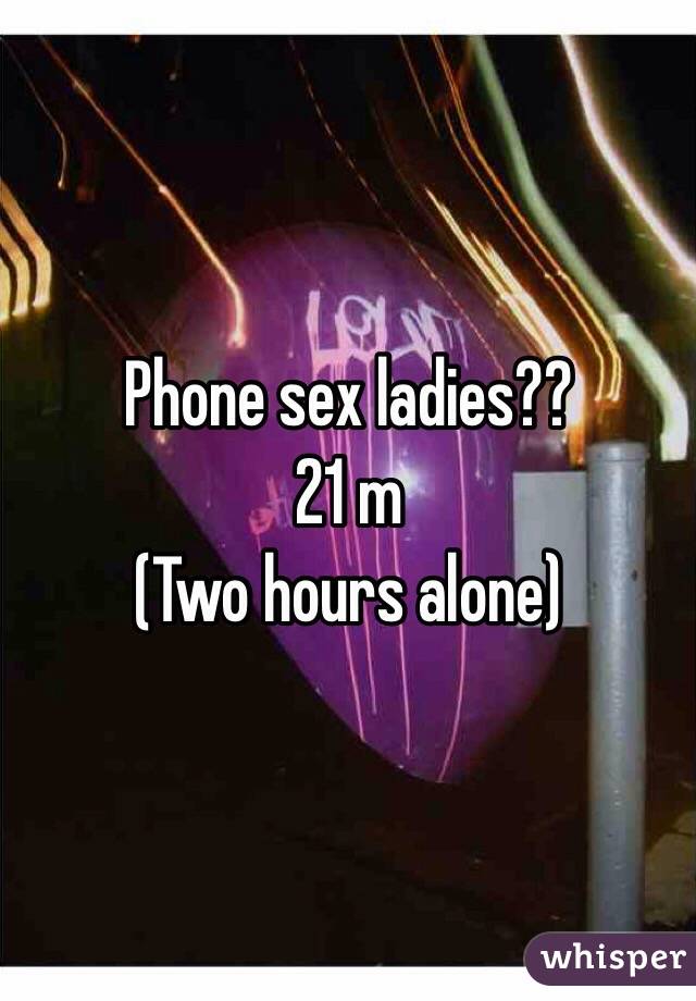 Phone sex ladies??
21 m 
(Two hours alone)