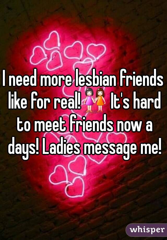 I need more lesbian friends like for real!👭 It's hard to meet friends now a days! Ladies message me!