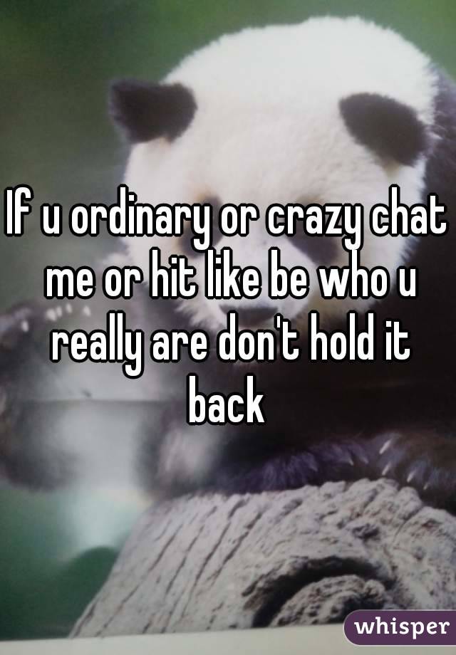If u ordinary or crazy chat me or hit like be who u really are don't hold it back 