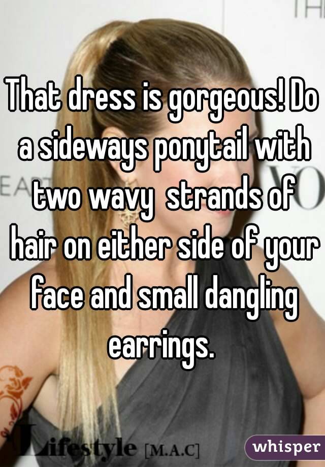 That dress is gorgeous! Do a sideways ponytail with two wavy  strands of hair on either side of your face and small dangling earrings. 