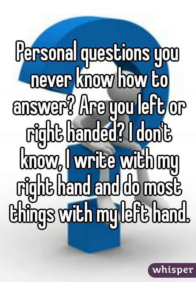 Personal questions you never know how to answer? Are you left or right handed? I don't know, I write with my right hand and do most things with my left hand.
