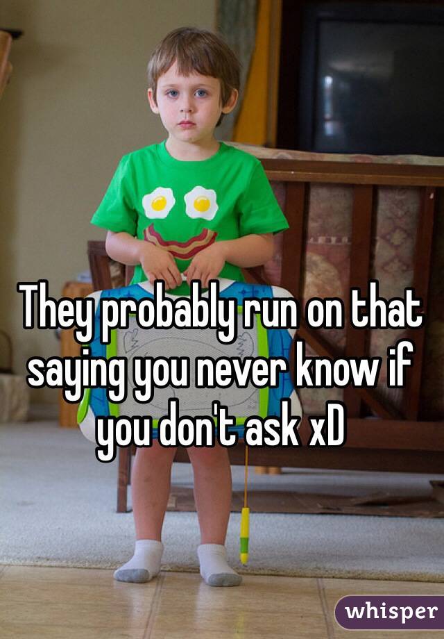 They probably run on that saying you never know if you don't ask xD 