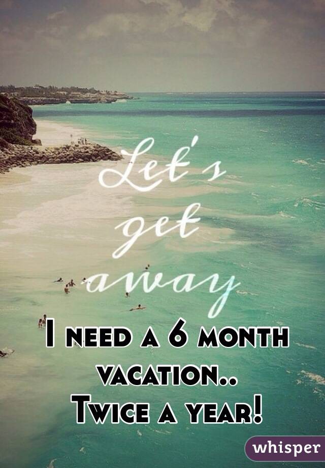 I need a 6 month vacation..
Twice a year!