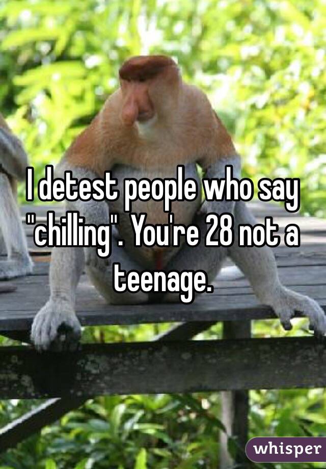 I detest people who say "chilling". You're 28 not a teenage. 
