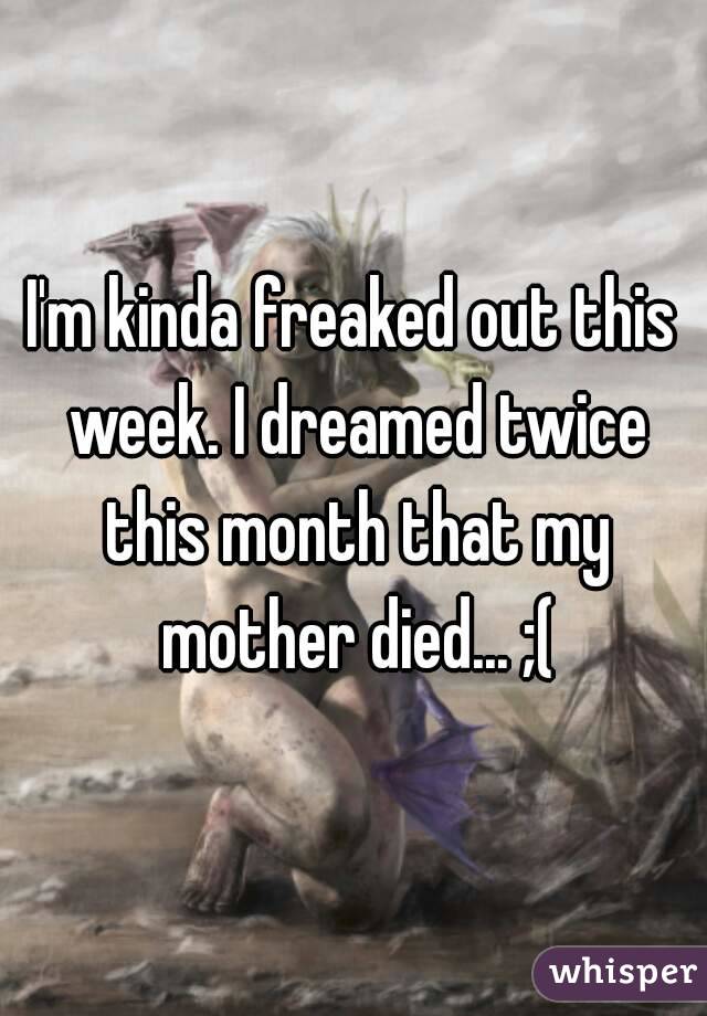 I'm kinda freaked out this week. I dreamed twice this month that my mother died... ;(