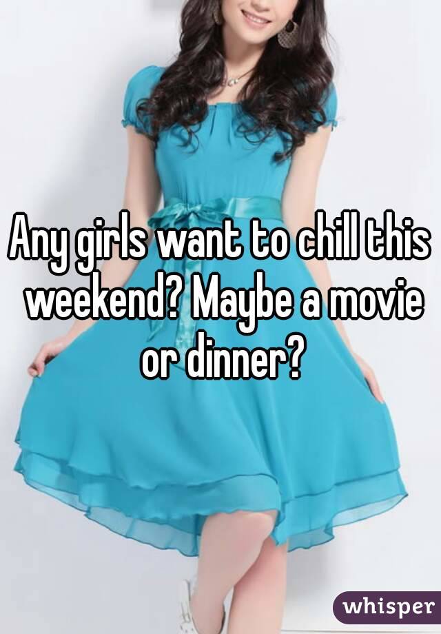 Any girls want to chill this weekend? Maybe a movie or dinner?