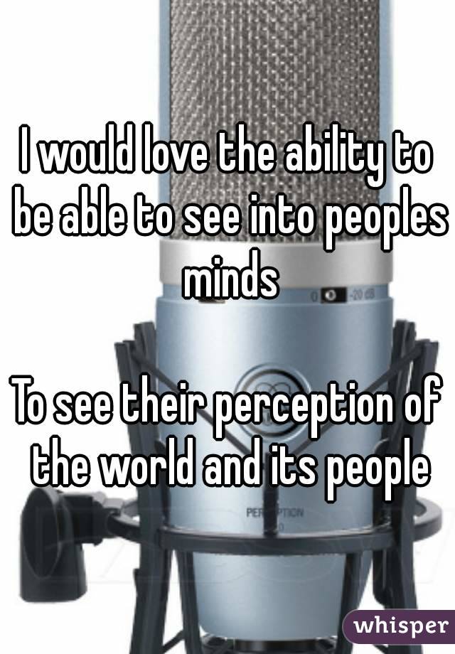 I would love the ability to be able to see into peoples minds

To see their perception of the world and its people