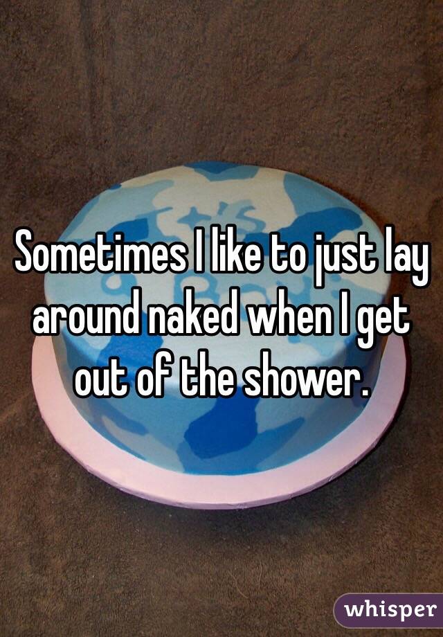 Sometimes I like to just lay around naked when I get out of the shower. 