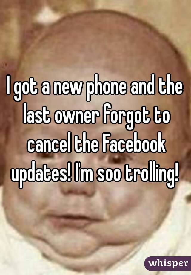 I got a new phone and the last owner forgot to cancel the Facebook updates! I'm soo trolling! 