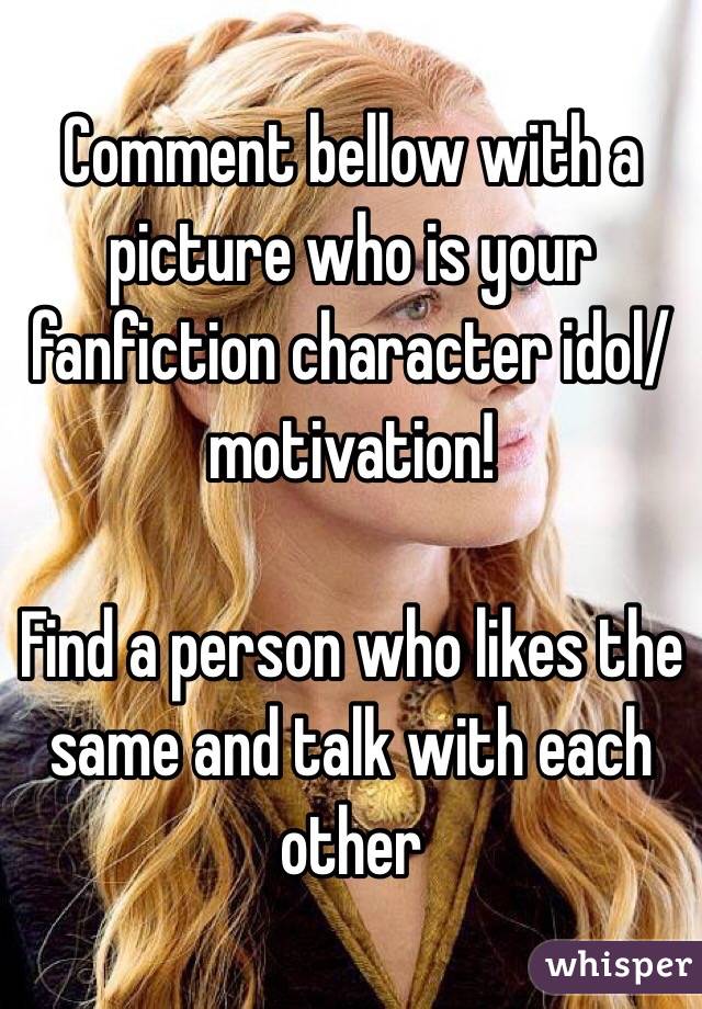 Comment bellow with a picture who is your fanfiction character idol/motivation!

Find a person who likes the same and talk with each other