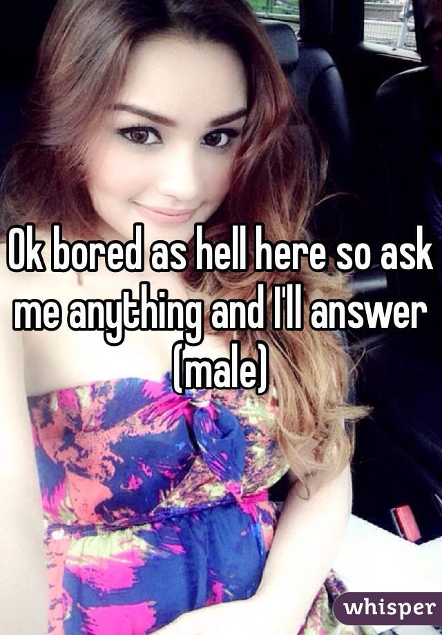 Ok bored as hell here so ask me anything and I'll answer (male)