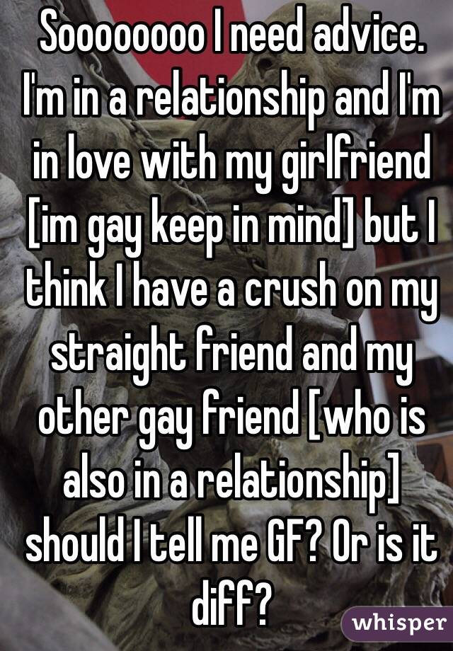 Soooooooo I need advice. I'm in a relationship and I'm in love with my girlfriend [im gay keep in mind] but I think I have a crush on my straight friend and my other gay friend [who is also in a relationship] should I tell me GF? Or is it diff? 