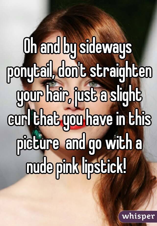 Oh and by sideways ponytail, don't straighten your hair, just a slight curl that you have in this picture  and go with a nude pink lipstick!  