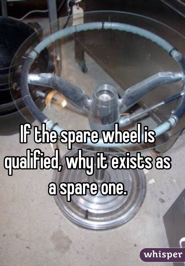  If the spare wheel is qualified, why it exists as a spare one.  