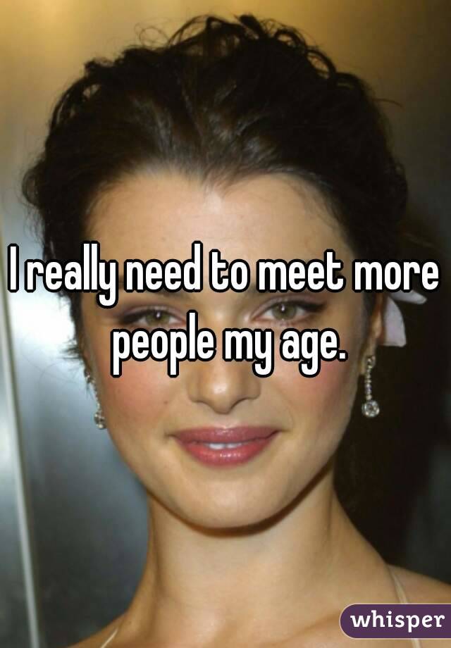 I really need to meet more people my age.