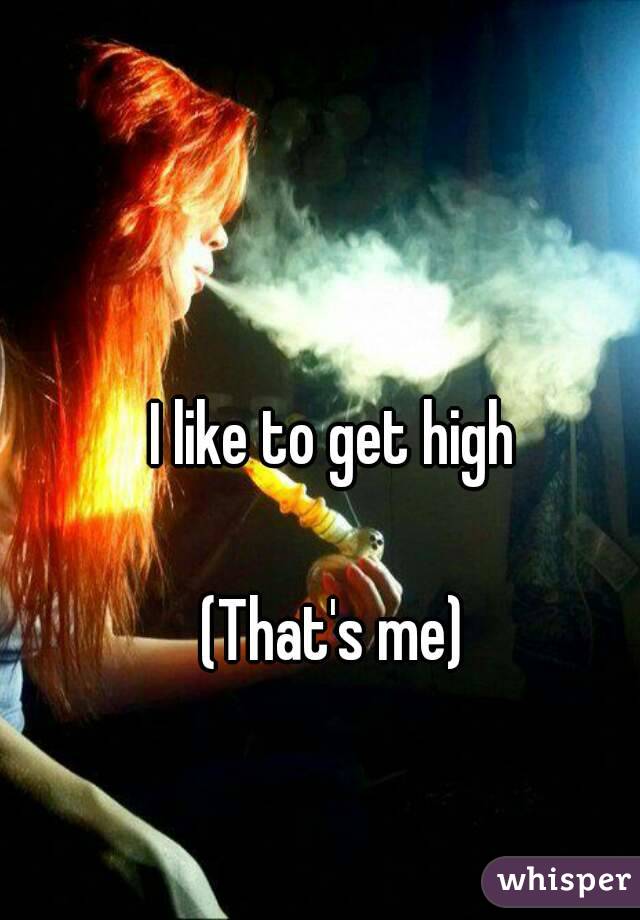 I like to get high

(That's me)