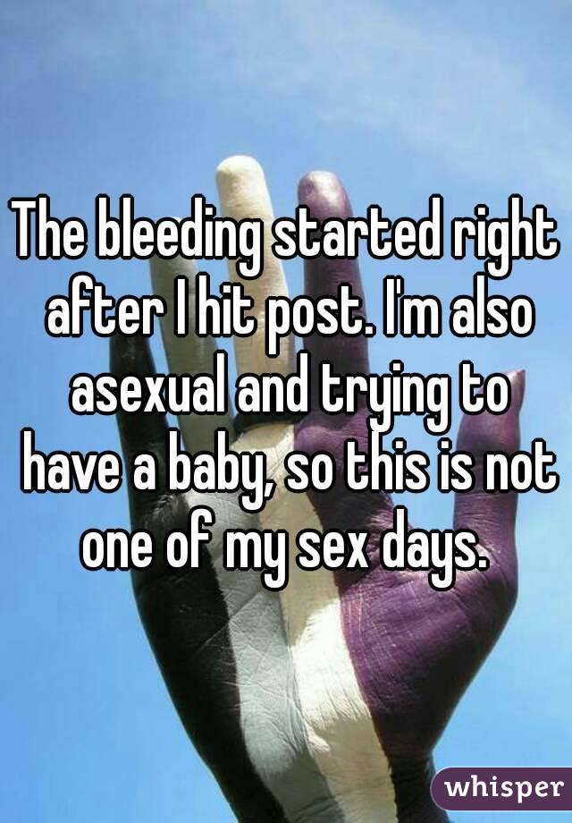 The bleeding started right after I hit post. I'm also asexual and trying to have a baby, so this is not one of my sex days. 