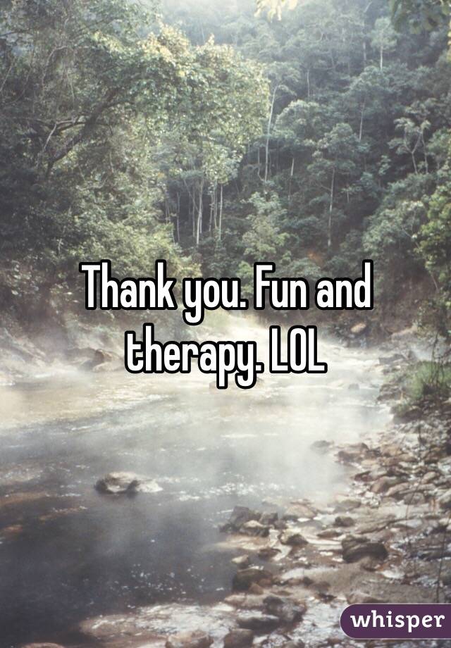Thank you. Fun and therapy. LOL 