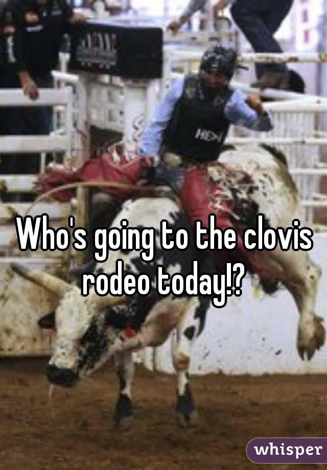Who's going to the clovis rodeo today!? 