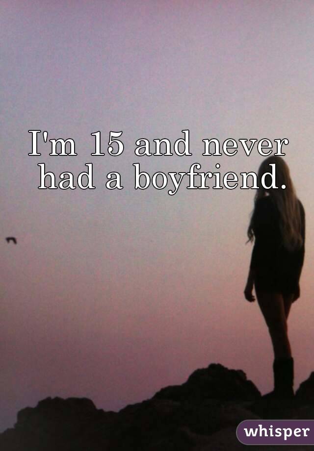 I'm 15 and never had a boyfriend.