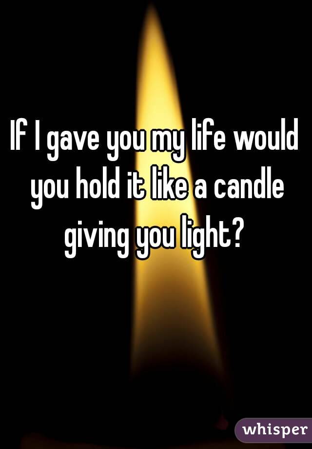 If I gave you my life would you hold it like a candle giving you light? 